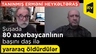 Tanınmış erməni heykəltəraş: "Şuşada 80 azərbaycanlının başını daş ilə yararaq öldürdülər"