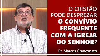 O cristão pode desprezar o convívio frequente com a igreja do Senhor? - Pr. Marcos Granconato