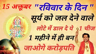 15 अक्तूबर रविवार के दिन सूर्य देव को जल देने वाले लौटे मे डाल देने ये 1 गुप्त चीज बन जाओगे करोड़पति