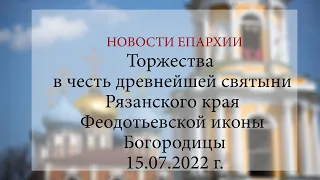 Торжества  в честь древнейшей святыни Рязанского края Феодотьевской иконы Богородицы (15.07.2022 г.)