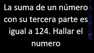 La suma de un numero con su tercera parte es igual a 124 . Hallar , expresar en ecuacion matematica