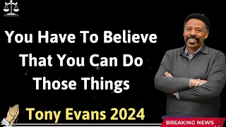 You Have To Believe That You Can Do Those Things - - Tony Evans 2024