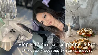 VLOG #17 РАСПАКОВКА IPHONE 15 PRO, В ГОСТЯХ У СЕСТРЫ, ГОТОВИМ ВМЕСТЕ