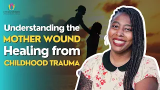 Understanding the Mother Wound: Healing from Childhood Trauma