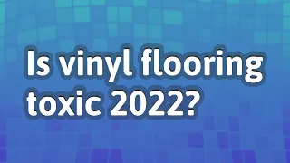 Is vinyl flooring toxic 2022?