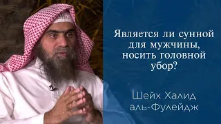 Является ли сунной для мужчины, носить головной убор? | Шейх Халид аль-Фулейдж