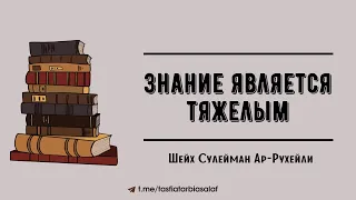 Знание является тяжелым. Шейх Сулейман ар-Рухейли.