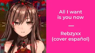 All I want is you now // Rebzyyx (cover español)