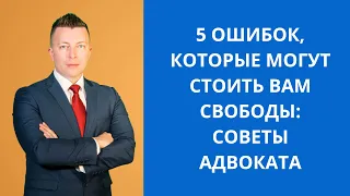 5 Ошибок, которые могут стоить вам свободы: Советы Адвоката