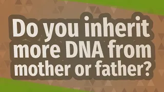 Do you inherit more DNA from mother or father?