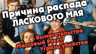 Причина распада Ласкового Мая - Массовый Рэкет, Вымогательства, Угрозы убийства.