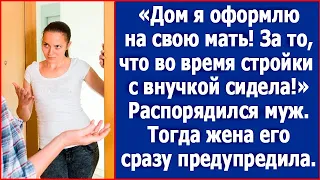 Дом я оформлю на свою мать. За то, что с внучкой сидела во время стройки. Сказал муж.