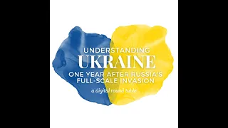 Understanding Ukraine One Year after Russia’s Full-Scale Invasion: A Round Table