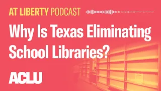 Why Is Texas Eliminating School Libraries? - ACLU - At Liberty Podcast