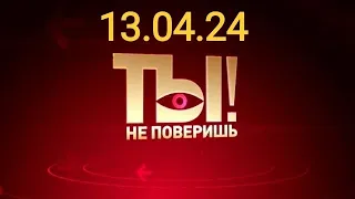 Ты не поверишь - последний выпуск от 13.04.24