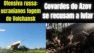 Ofensiva russa avança e Volchansk pode cair || Batalhão Azov se acovarda e foge da luta