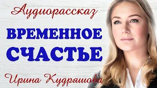 ВРЕМЕННОЕ СЧАСТЬЕ. Новый аудиорассказ. Ирина Кудряшова