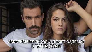 ИБРАГИМ ЧЕЛИККОЛ И ДЕМЕТ ОЗДЕМИР В «МОЁМ ДОМЕ». Демет Оздемир. Demet Özdemir. Ибрагим Челиккол.