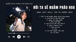 [Có lời] Rồi Ta Sẽ Ngắm Pháo Hoa Cùng Nhau Lofi, Mây Lofi ♬ Nhạc Lofi Chill Top Xu Hướng Triệu View