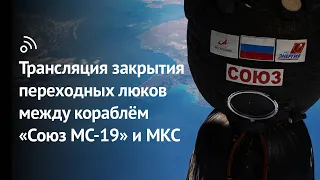 Трансляция закрытия люков между кораблем «Союз МС-19» и МКС