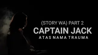 (Story WA PART 2) CAPTAIN JACK - ATAS NAMA TRAUMA