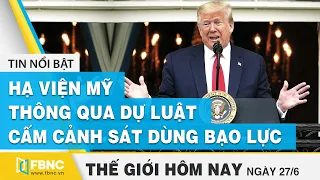 Tin thế giới nổi bật 27/6/2020 | Hạ viện Mỹ thông qua dự luật cấm cảnh sát sử dụng bạo lực | FBNC