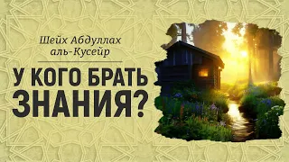 У кого брать знания? Шейх Абдуллах аль-Кусейр