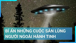 Bí ẩn những cuộc săn lùng dấu tích ngàn năm của UFO và người ngoài hành tinh | Cuộc sống 24h