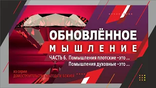 ОБНОВЛЁННОЕ МЫШЛЕНИЕ. Часть 6. Помышления плотские - это... Помышления духовные - это...