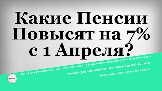 Какие Пенсии Повысят на 7% с 1 Апреля