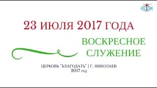 ВОСКРЕСНОЕ СЛУЖЕНИЕ 23 ИЮЛЯ 2017 ГОДА | ЦЕРКОВЬ БЛАГОДАТЬ Г. НИКОЛАЕВ