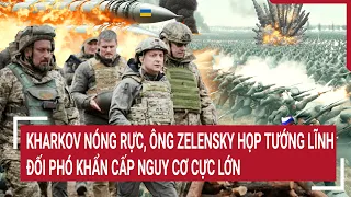 Chiến sự Nga-Ukraine: Kharkov nóng rực, ông Zelensky họp tướng lĩnh đối phó nguy cơ cực lớn