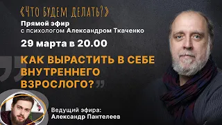 Как вырастить  в себе внутреннего взрослого? Эфир с психологом Александром Ткаченко