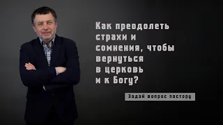 Как преодолеть страхи и сомнения, чтобы вернуться в церковь и к Богу? / ЗАДАЙ ВОПРОС ПАСТОРУ