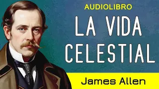 "Eleva tu conciencia hacia el ser superior" -  LA VIDA CELESTIAL - James Allen - AUDIOLIBRO