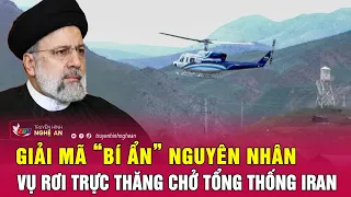 Cực nóng: Giải mã “bí ẩn” nguyên nhân vụ rơi trực thăng chở Tổng thống Iran | Nghệ An TV