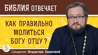 Как правильно МОЛИТЬСЯ  БОГУ ОТЦУ ? Священник Владислав Береговой