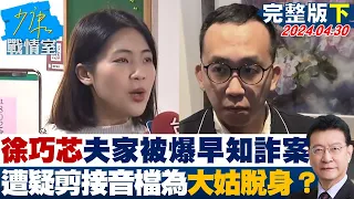 【完整版下集】徐巧芯夫家被爆早知詐案 遭疑剪接音檔為大姑脫身戰火起？ 少康戰情室 20240430