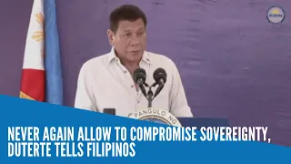 Never again allow to compromise sovereignty, Duterte tells Filipinos