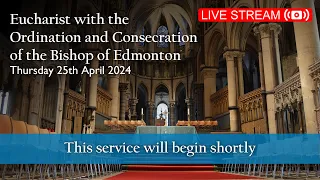 Eucharist with the Ordination and Consecration of the Bishop of Edmonton - Thursday 25th April 2024