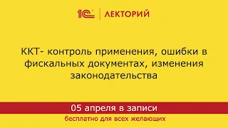 1С:Лекторий 05.04.2024 ККТ- контроль применения, ошибки в фискальных документах, законодательство