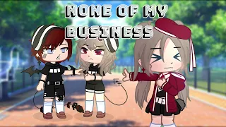 None Of My Business |GCMV// (Re-upload)