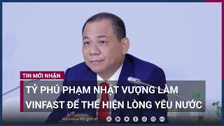 Tỷ phú Phạm Nhật Vượng: Làm Vinfast mà chỉ để kiếm tiền thì Vingroup không dại gì lao vào! | VTC Now