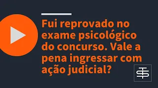 Fui reprovado no exame psicológico do concurso. Vale a pena ingressar com ação judicial?