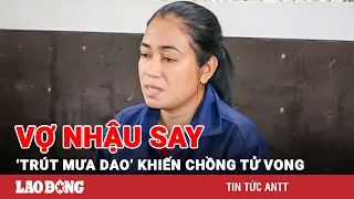 Trưa 25/11 | Vợ nhậu say, 'trút mưa dao' khiến chồng tử vong thương tâm ở Trà Vinh | BLĐ