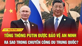 Tổng thống Putin được bảo vệ an ninh ra sao trong chuyến công du Trung Quốc? | BHT