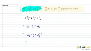 "`2 3/4-:2 2/3-:1 1/(12)=?``(39)/(48)`(b) `1 1/4`(c) `(169)/(144)`(d) None of these"