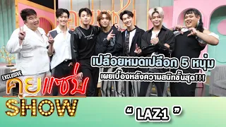 คุยแซ่บShow : เปลือยหมดเปลือก 5 หนุ่ม “LAZ1” เผยเบื้องหลังความสนิทขั้นสุด!!!