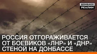 Россия отгораживается от боевиков «ЛНР» и «ДНР» стеной | «Донбасc.Реалии»