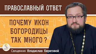 ПОЧЕМУ ИКОН БОГОРОДИЦЫ ТАК МНОГО ?  Священник Владислав Береговой